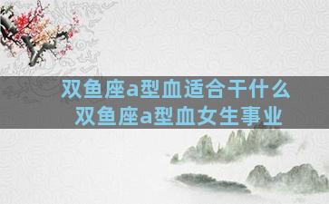 双鱼座a型血适合干什么 双鱼座a型血女生事业